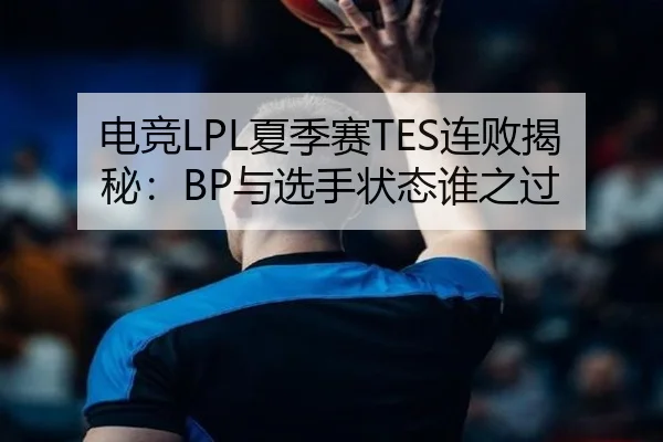 电竞LPL夏季赛TES连败揭秘：BP与选手状态谁之过
